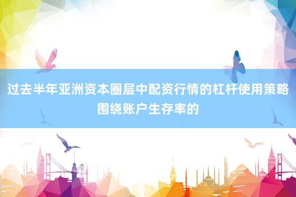 过去半年亚洲资本圈层中配资行情的杠杆使用策略围绕账户生存率的