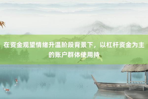 在资金观望情绪升温阶段背景下，以杠杆资金为主的账户群体使用持