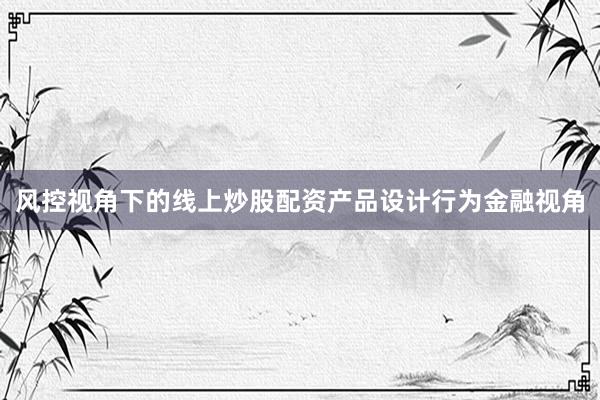 风控视角下的线上炒股配资产品设计行为金融视角