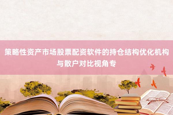 策略性资产市场股票配资软件的持仓结构优化机构与散户对比视角专