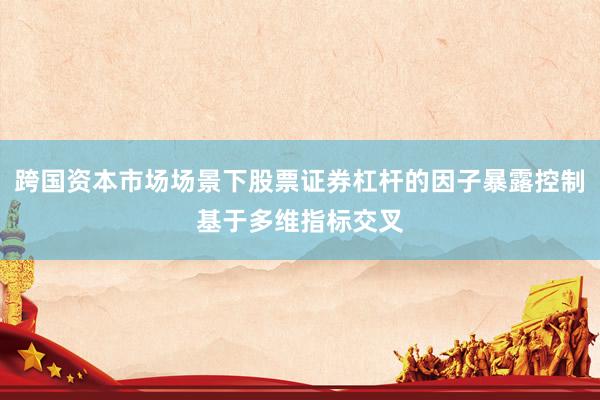 跨国资本市场场景下股票证券杠杆的因子暴露控制基于多维指标交叉