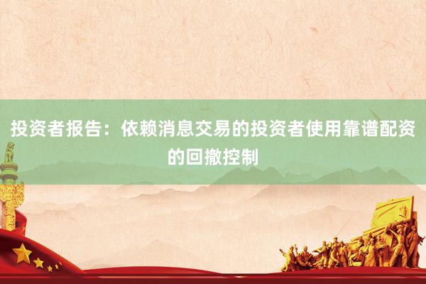 投资者报告：依赖消息交易的投资者使用靠谱配资的回撤控制