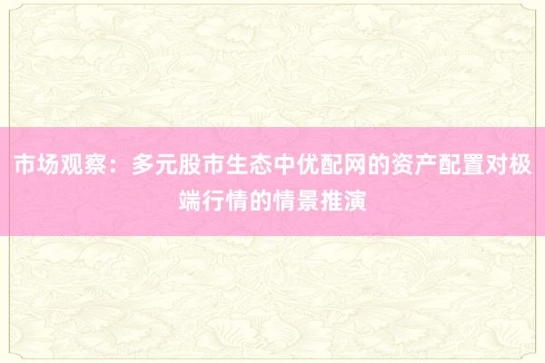 市场观察：多元股市生态中优配网的资产配置对极端行情的情景推演