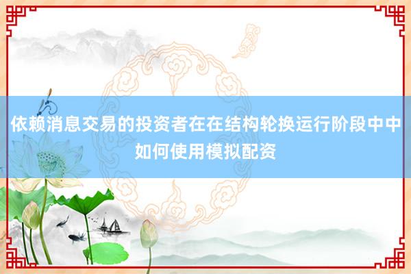 依赖消息交易的投资者在在结构轮换运行阶段中中如何使用模拟配资
