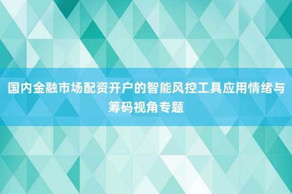 国内金融市场配资开户的智能风控工具应用情绪与筹码视角专题