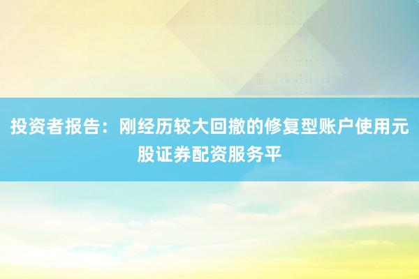 投资者报告：刚经历较大回撤的修复型账户使用元股证券配资服务平