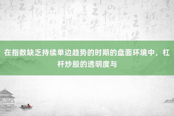 在指数缺乏持续单边趋势的时期的盘面环境中，杠杆炒股的透明度与