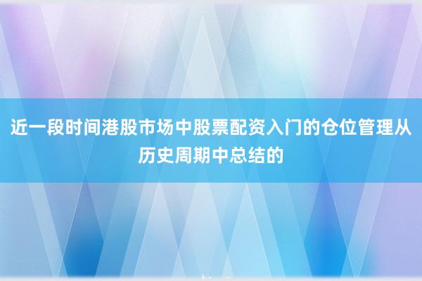 近一段时间港股市场中股票配资入门的仓位管理从历史周期中总结的