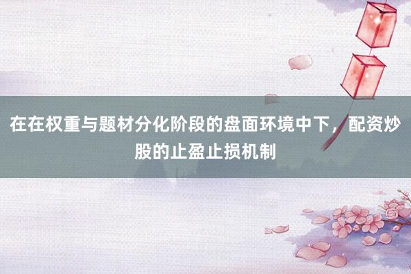 在在权重与题材分化阶段的盘面环境中下，配资炒股的止盈止损机制