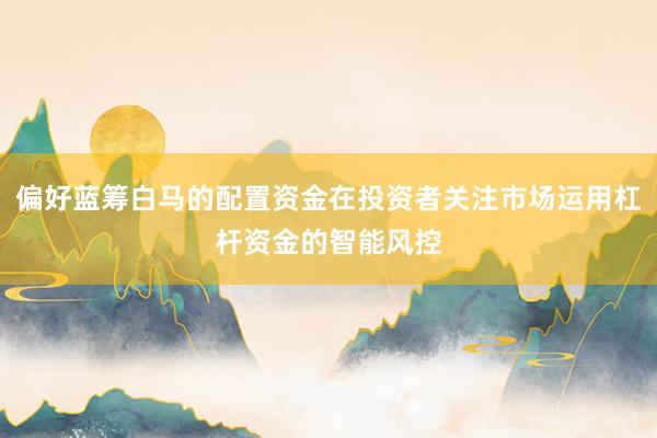 偏好蓝筹白马的配置资金在投资者关注市场运用杠杆资金的智能风控