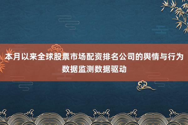 本月以来全球股票市场配资排名公司的舆情与行为数据监测数据驱动