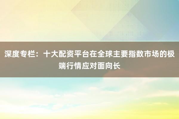 深度专栏：十大配资平台在全球主要指数市场的极端行情应对面向长