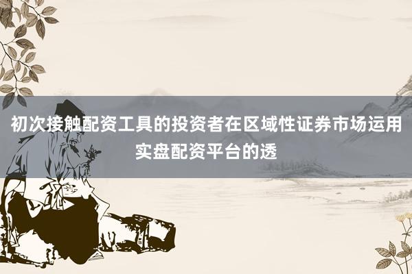 初次接触配资工具的投资者在区域性证券市场运用实盘配资平台的透