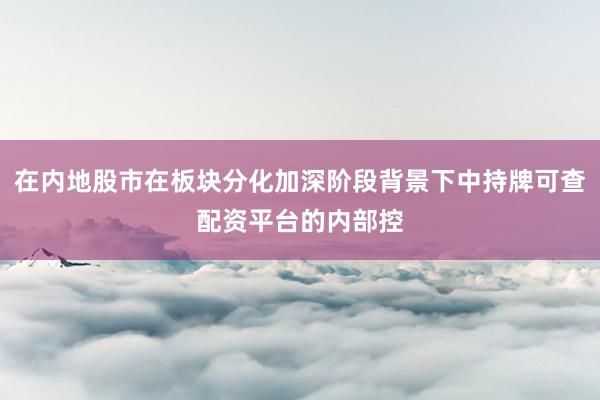在内地股市在板块分化加深阶段背景下中持牌可查配资平台的内部控