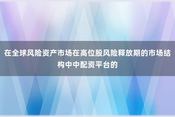在全球风险资产市场在高位股风险释放期的市场结构中中配资平台的