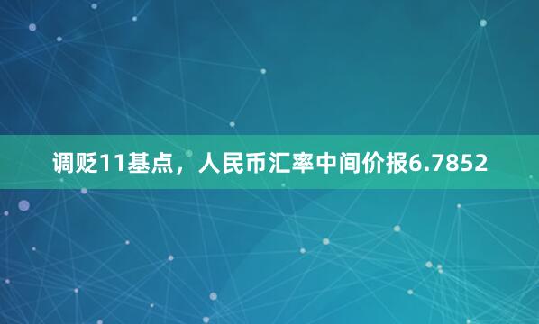 调贬11基点，人民币汇率中间价报6.7852