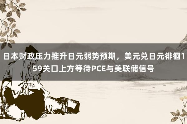 日本财政压力推升日元弱势预期，美元兑日元徘徊159关口上方等待PCE与美联储信号