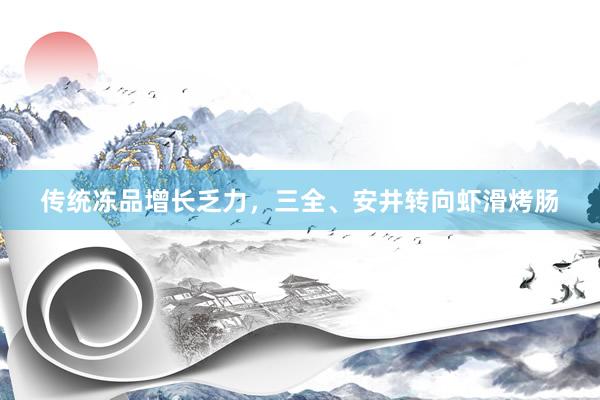 传统冻品增长乏力，三全、安井转向虾滑烤肠