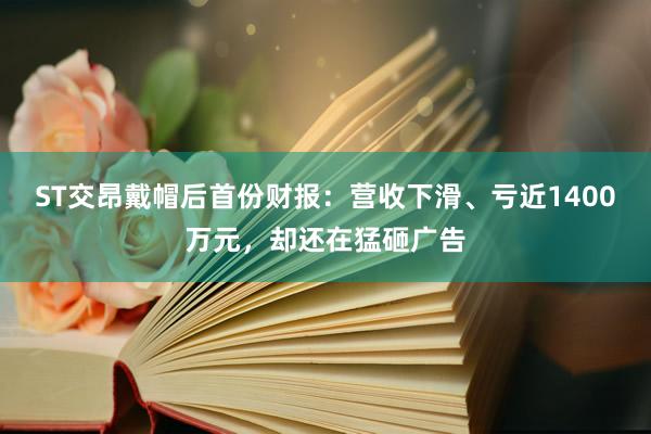 ST交昂戴帽后首份财报：营收下滑、亏近1400万元，却还在猛砸广告