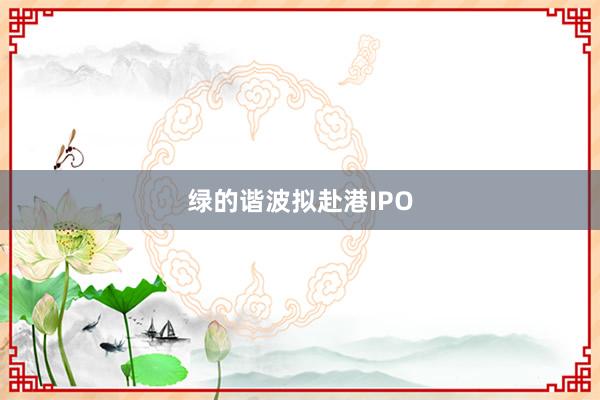 绿的谐波拟赴港IPO