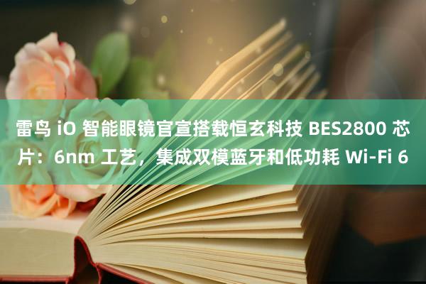 雷鸟 iO 智能眼镜官宣搭载恒玄科技 BES2800 芯片：6nm 工艺，集成双模蓝牙和低功耗 Wi-Fi 6