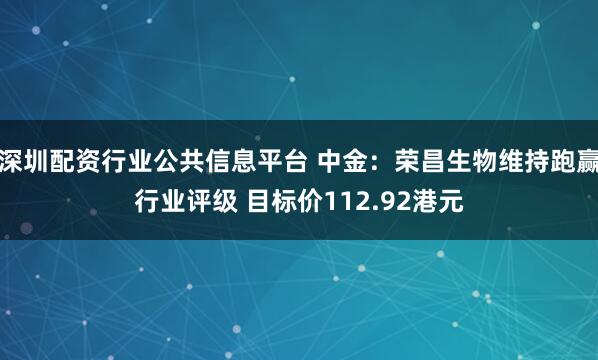 深圳配资行业公共信息平台 中金：荣昌生物维持跑赢行业评级 目标价112.92港元