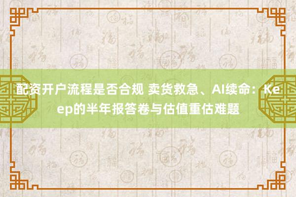 配资开户流程是否合规 卖货救急、AI续命：Keep的半年报答卷与估值重估难题