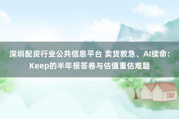 深圳配资行业公共信息平台 卖货救急、AI续命：Keep的半年报答卷与估值重估难题