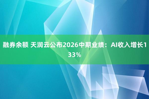 融券余额 天润云公布2026中期业绩：AI收入增长133%