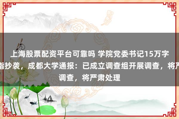 上海股票配资平台可靠吗 学院党委书记15万字著作被指抄袭，成都大学通报：已成立调查组开展调查，将严肃处理