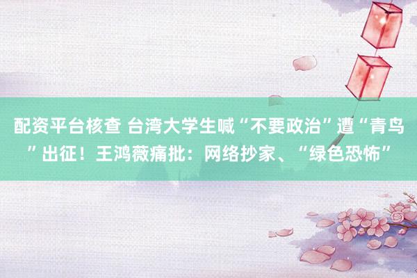 配资平台核查 台湾大学生喊“不要政治”遭“青鸟”出征！王鸿薇痛批：网络抄家、“绿色恐怖”