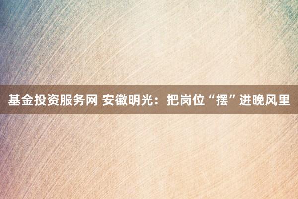 基金投资服务网 安徽明光：把岗位“摆”进晚风里