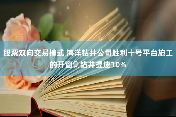 股票双向交易模式 海洋钻井公司胜利十号平台施工的开窗侧钻井提速10%