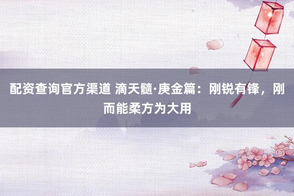 配资查询官方渠道 滴天髓·庚金篇：刚锐有锋，刚而能柔方为大用