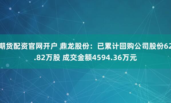 期货配资官网开户 鼎龙股份：已累计回购公司股份62.82万股 成交金额4594.36万元