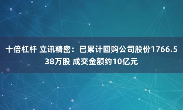 十倍杠杆 立讯精密：已累计回购公司股份1766.538万股 成交金额约10亿元