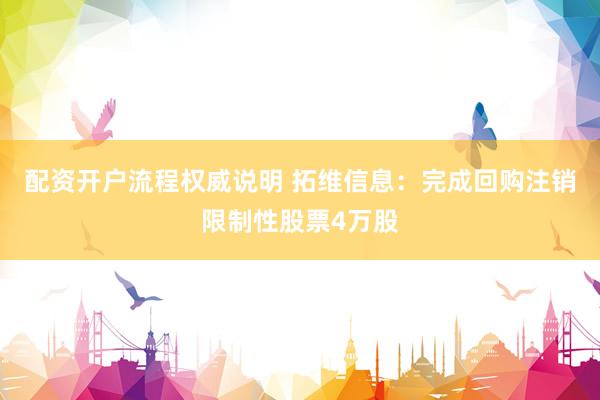配资开户流程权威说明 拓维信息：完成回购注销限制性股票4万股