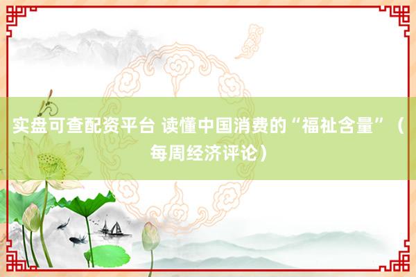 实盘可查配资平台 读懂中国消费的“福祉含量”（每周经济评论）
