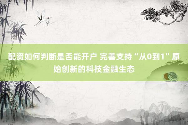 配资如何判断是否能开户 完善支持“从0到1”原始创新的科技金融生态
