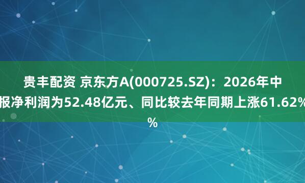 贵丰配资 京东方A(000725.SZ)：2026年中报净利润为52.48亿元、同比较去年同期上涨61.62%
