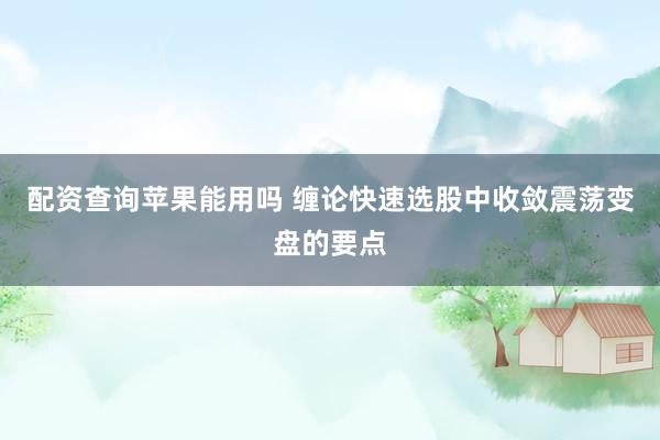 配资查询苹果能用吗 缠论快速选股中收敛震荡变盘的要点