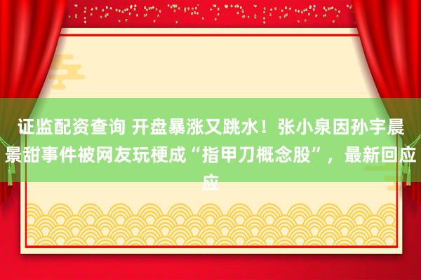 证监配资查询 开盘暴涨又跳水！张小泉因孙宇晨景甜事件被网友玩梗成“指甲刀概念股”，最新回应