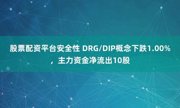股票配资平台安全性 DRG/DIP概念下跌1.00%，主力资金净流出10股