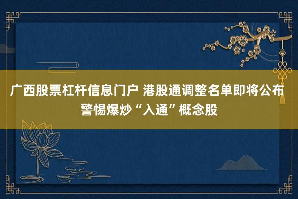 广西股票杠杆信息门户 港股通调整名单即将公布 警惕爆炒“入通”概念股