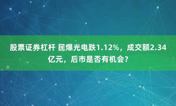 股票证券杠杆 民爆光电跌1.12%，成交额2.34亿元，后市是否有机会？