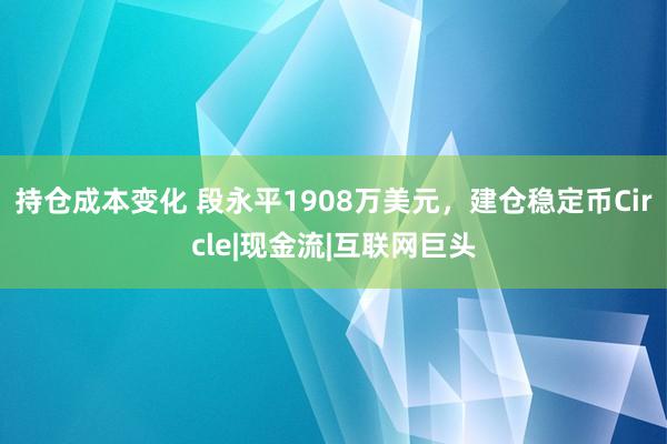 持仓成本变化 段永平1908万美元，建仓稳定币Circle|现金流|互联网巨头