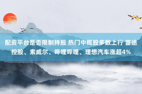配资平台是否限制持股 热门中概股多数上行 富途控股、索威尔、哔哩哔哩、理想汽车涨超4%