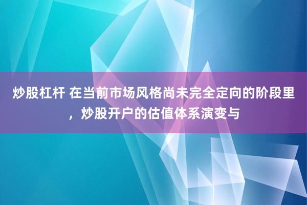 炒股杠杆 在当前市场风格尚未完全定向的阶段里，炒股开户的估值体系演变与