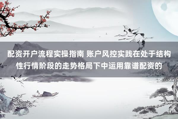 配资开户流程实操指南 账户风控实践在处于结构性行情阶段的走势格局下中运用靠谱配资的