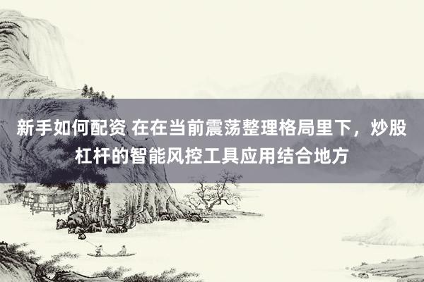 新手如何配资 在在当前震荡整理格局里下，炒股杠杆的智能风控工具应用结合地方